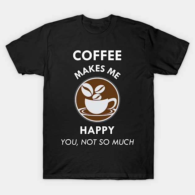 Coffee Makes Me Happy You Not So Much Caffeine Lover Gift T-Shirt by Tracy